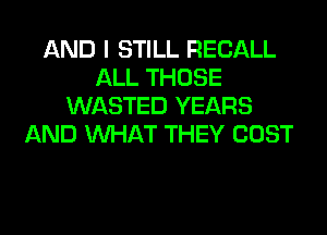 AND I STILL RECALL
ALL THOSE
WASTED YEARS
AND WHAT THEY COST