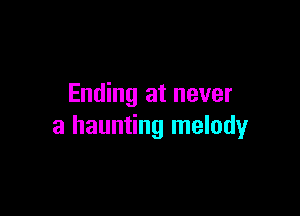 Ending at never

a haunting melody