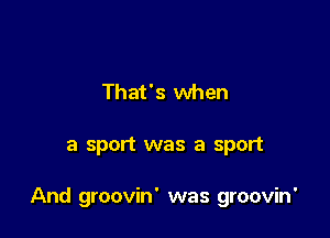 That's when

a sport was a sport

And groovin' was groovin'