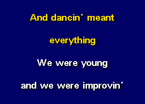 And dancin' meant
everything

We were young

and we were improvin'