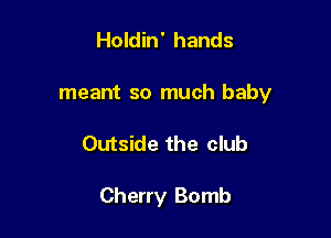 Holdin' hands
meant so much baby

Outside the club

Cherry Bomb