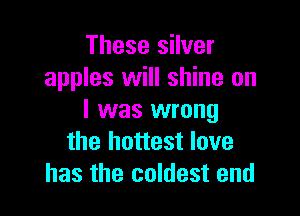These silver
apples will shine on

I was wrong
the hottest love
has the coldest end