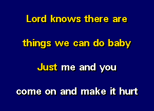 Lord knows there are

things we can do baby

Just me and you

come on and make it hurt