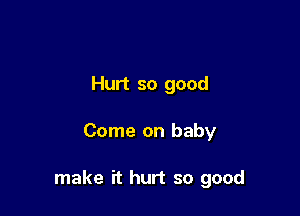 Hurt so good

Come on baby

make rt hurt so good