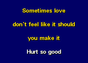 Sometimes love
don't feel like it should

you make it

Hurt so good