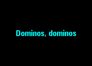 Dominos, dominos