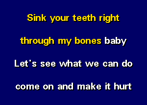 Sink your teeth right
through my bones baby
Let's see what we can do

come on and make it hurt