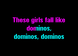 These girls fall like

dominos,
dominos, dominos