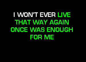 I WON'T EVER LIVE
THAT WAY AGAIN
ONCE WAS ENOUGH
FOR ME