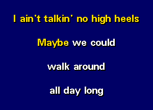 I ain't talkin' no high heels

Maybe we could
walk around

all day long