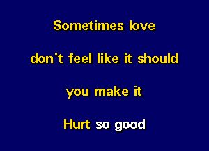 Sometimes love
don't feel like it should

you make it

Hurt so good