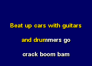 Beat up cars with guitars

and drummers go

crack boom bam