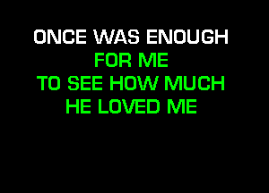 ONCE WAS ENOUGH
FOR ME
TO SEE HOW MUCH

HE LOVED ME