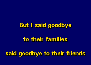 But I said goodbye

to their families

said goodbye to their friends