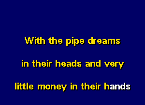 With the pipe dreams

in their heads and very

little money in their hands
