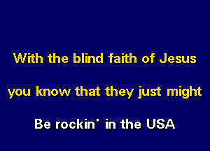With the blind faith of Jesus

you know that they just might

Be rockin' in the USA