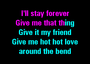 I'll stay forever
Give me that thing

Give it my friend
Give me hot hot love
around the bend