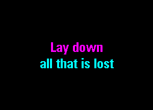Lay down

all that is lost