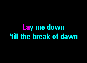 Lay me down

'till the break of dawn