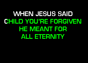 WHEN JESUS SAID
CHILD YOU'RE FORGIVEN
HE MEANT FOR
ALL ETERNITY