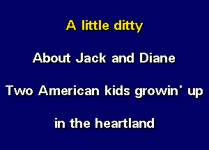 A little ditty

About Jack and Diane

Two American kids growin' up

in the heartland