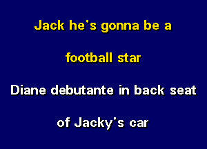 Jack he's gonna be a
football star

Diane debutante in back seat

of Jacky's car