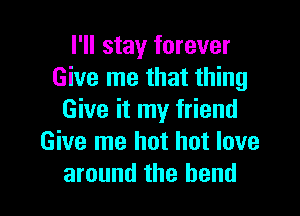 I'll stay forever
Give me that thing

Give it my friend
Give me hot hot love
around the bend