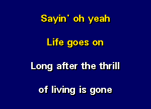 Sayin' oh yeah

Life goes on

Long after the thrill

of living is gone