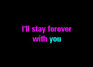 I'll stay forever

with you