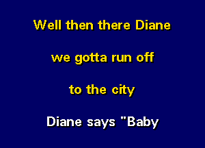 Well then there Diane
we gotta run off

to the city

Diane says Baby