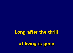Long after the thrill

of living is gone