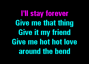 I'll stay forever
Give me that thing

Give it my friend
Give me hot hot love
around the bend