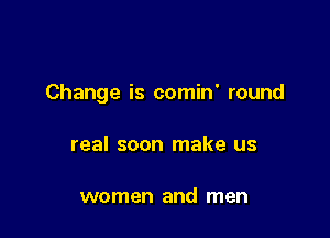 Change is comin' round

real soon make us

women and men