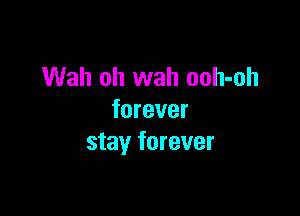 Wah oh wah ooh-oh

forever
stay forever