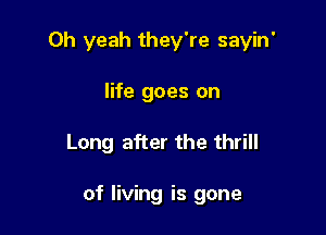 Oh yeah they're sayin'

life goes on
Long after the thrill

of living is gone