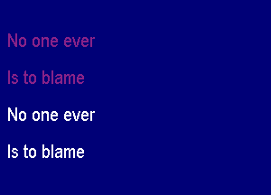No one ever

Is to blame