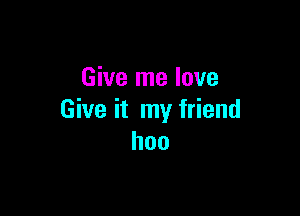 Give me love

Give it my friend
hoo