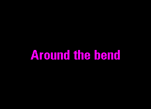 Around the bend