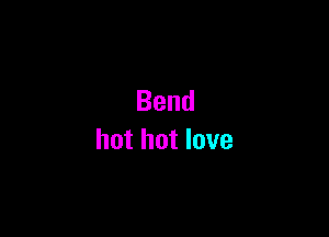 Bend

hot hot love