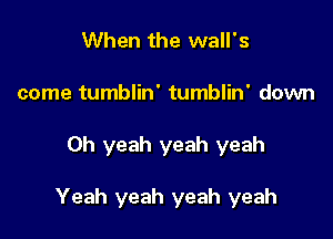 When the wall's
come tumblin' tumblin' down

Oh yeah yeah yeah

Yeah yeah yeah yeah