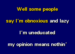 Well some people
say I'm obnoxious and lazy

I'm uneducated

my opinion means nothin'