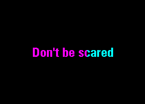 Don't be scared