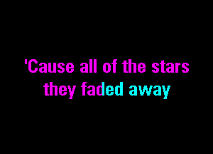 'Cause all of the stars

they faded away