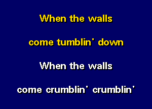 When the walls

come tumblin' domm

When the walls

come crumblin' crumblin'