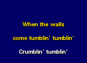 When the walls

come tumblin' tumblin'

Crumblin' tumblin'