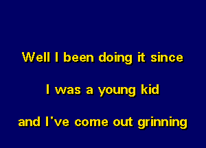 Well I been doing it since

I was a young kid

and I've come out grinning