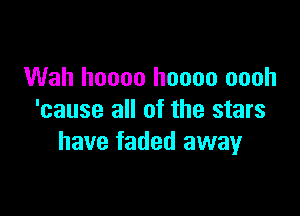 Wah hoooo hoooo oooh

'cause all of the stars
have faded away