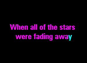 When all of the stars

were fading away