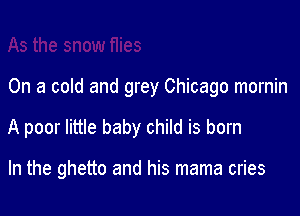 On a cold and grey Chicago mornin

A poor little baby child is born

In the ghetto and his mama cries
