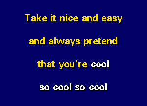 Take it nice and easy

and always pretend
that you're cool

so cool so cool